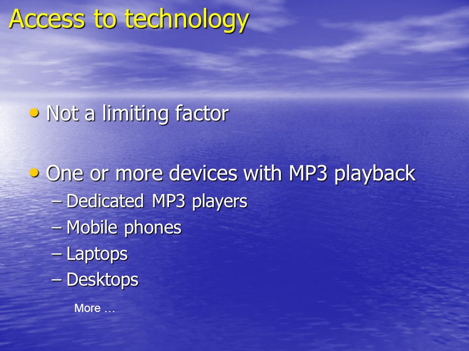 Access to technology Not a limiting factor Not a limiting factor One or more devices with MP3 playback One or more devices with MP3 playback –Dedicated MP3 players –Mobile phones –Laptops –Desktops More …