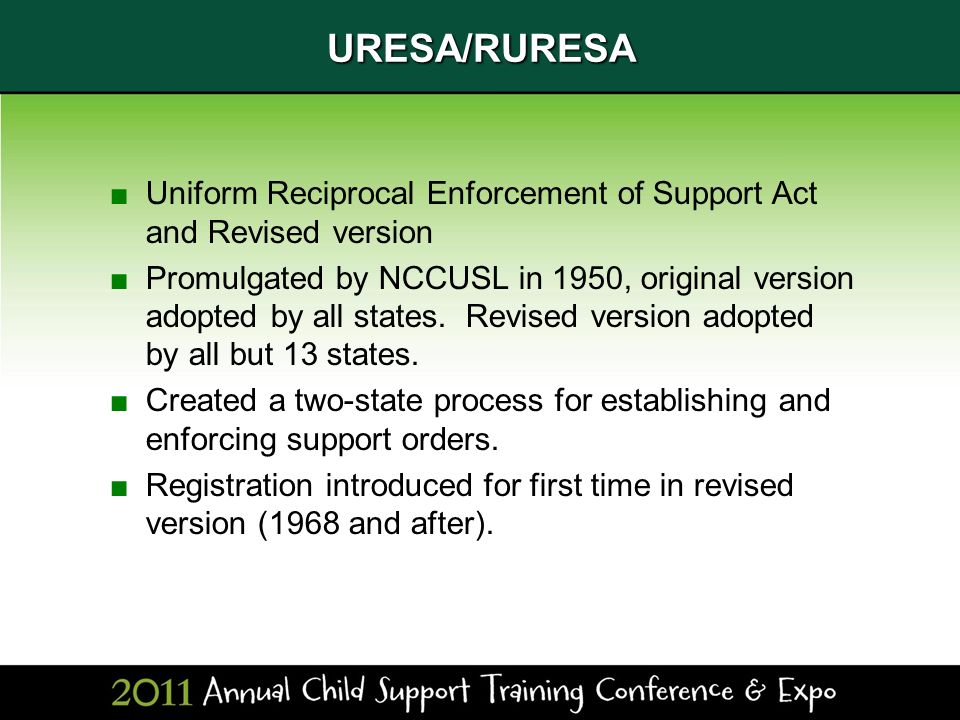 URESA/RURESA ■Uniform Reciprocal Enforcement of Support Act and Revised version ■Promulgated by NCCUSL in 1950, original version adopted by all states.