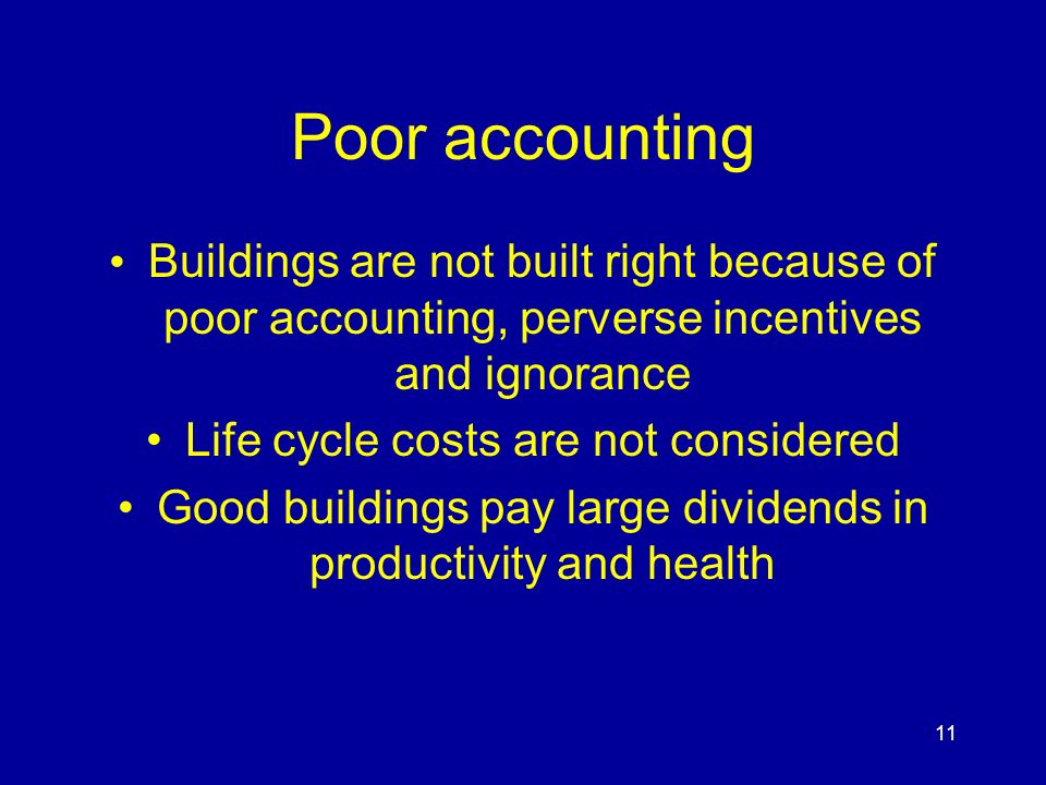 11 Poor accounting Buildings are not built right because of poor accounting, perverse incentives and ignorance Life cycle costs are not considered Good buildings pay large dividends in productivity and health