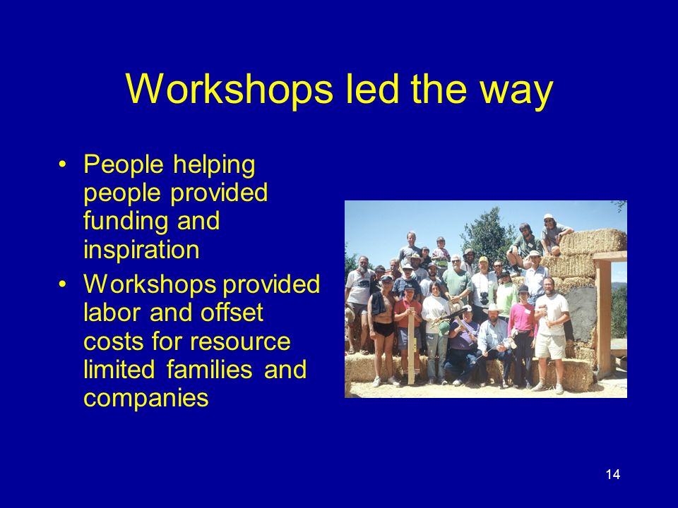 14 Workshops led the way People helping people provided funding and inspiration Workshops provided labor and offset costs for resource limited families and companies