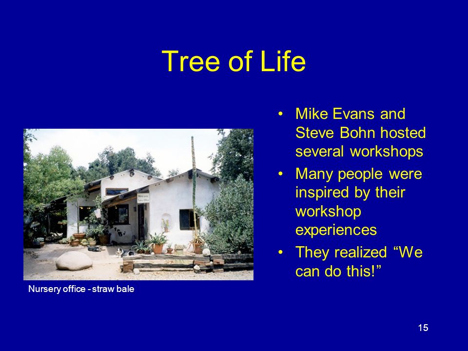 15 Tree of Life Mike Evans and Steve Bohn hosted several workshops Many people were inspired by their workshop experiences They realized We can do this! Nursery office - straw bale