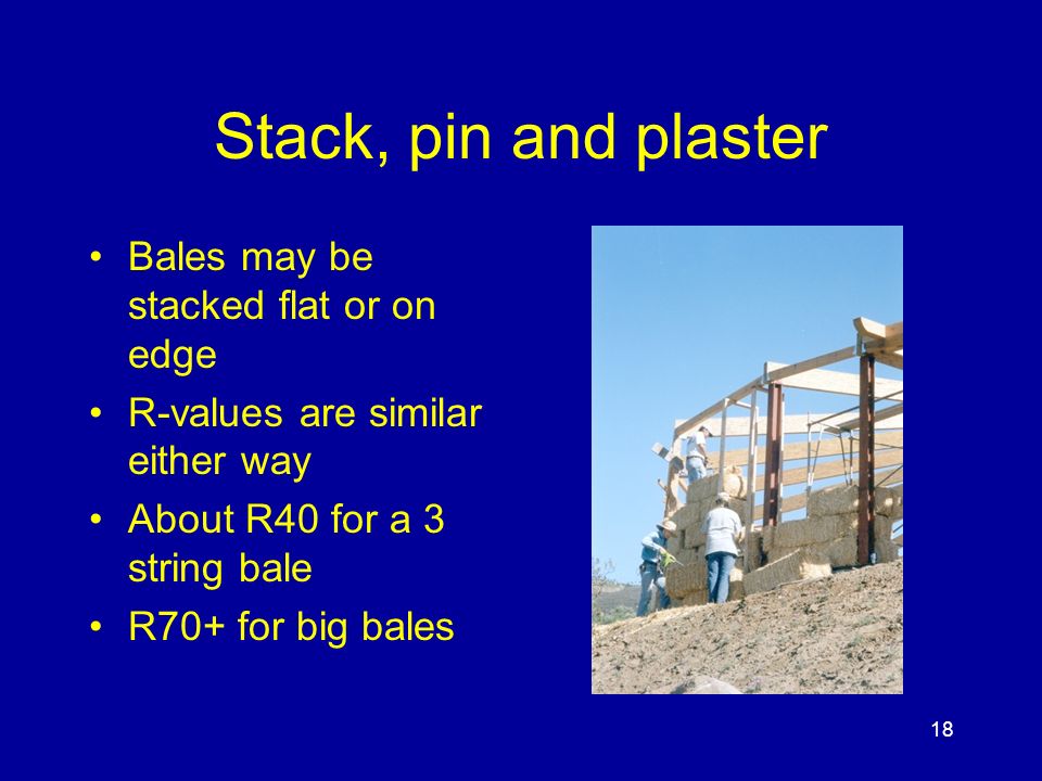 18 Stack, pin and plaster Bales may be stacked flat or on edge R-values are similar either way About R40 for a 3 string bale R70+ for big bales