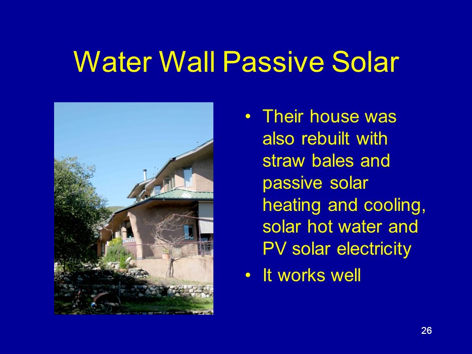 26 Water Wall Passive Solar Their house was also rebuilt with straw bales and passive solar heating and cooling, solar hot water and PV solar electricity It works well