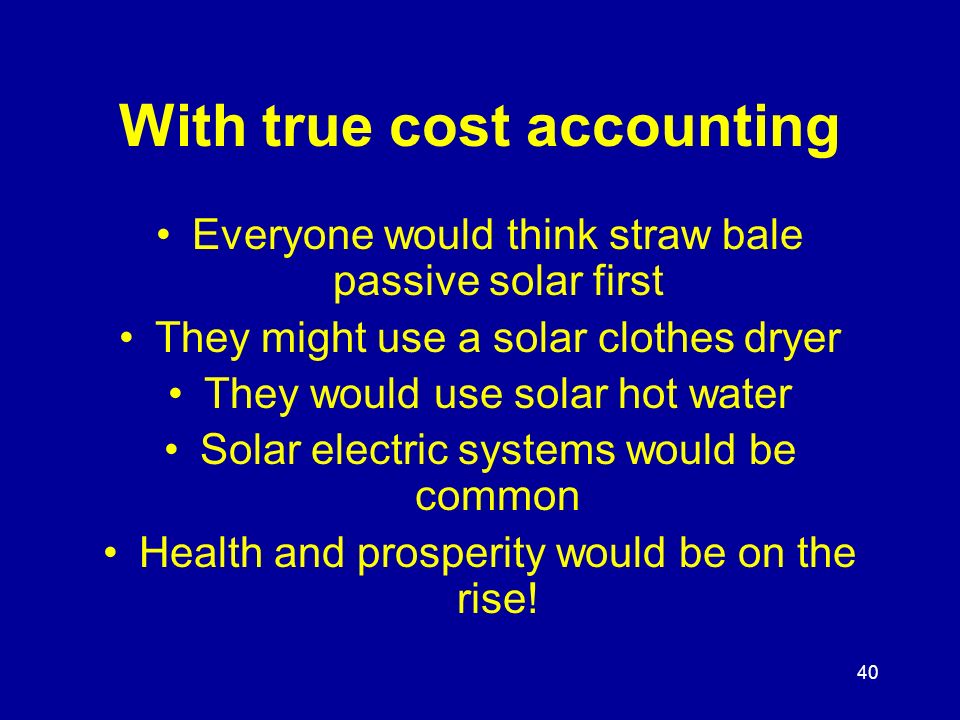 40 With true cost accounting Everyone would think straw bale passive solar first They might use a solar clothes dryer They would use solar hot water Solar electric systems would be common Health and prosperity would be on the rise!