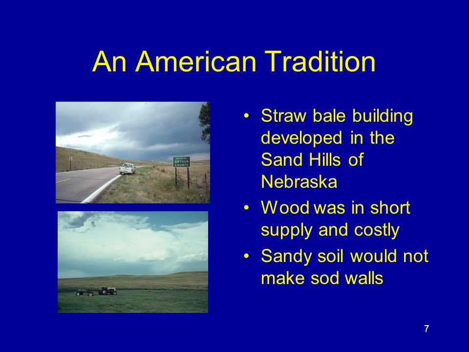 7 An American Tradition Straw bale building developed in the Sand Hills of Nebraska Wood was in short supply and costly Sandy soil would not make sod walls