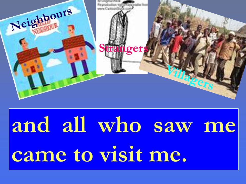 and all who saw me came to visit me. Neighbours Strangers Villagers