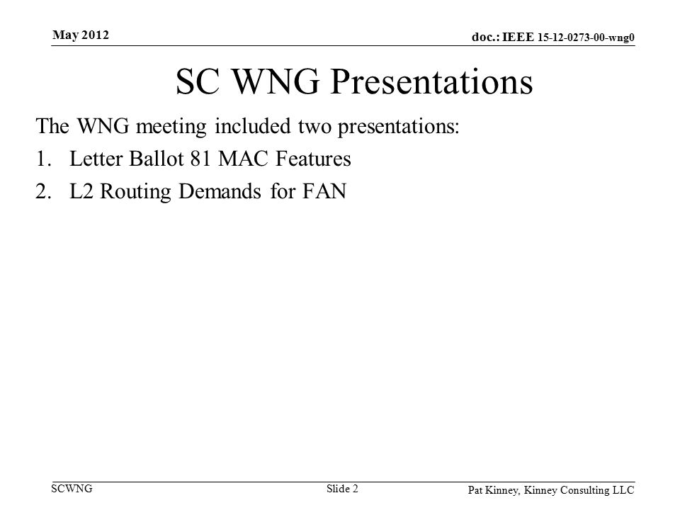 doc.: IEEE wng0 SCWNG SC WNG Presentations The WNG meeting included two presentations: 1.Letter Ballot 81 MAC Features 2.L2 Routing Demands for FAN Pat Kinney, Kinney Consulting LLC Slide 2 May 2012