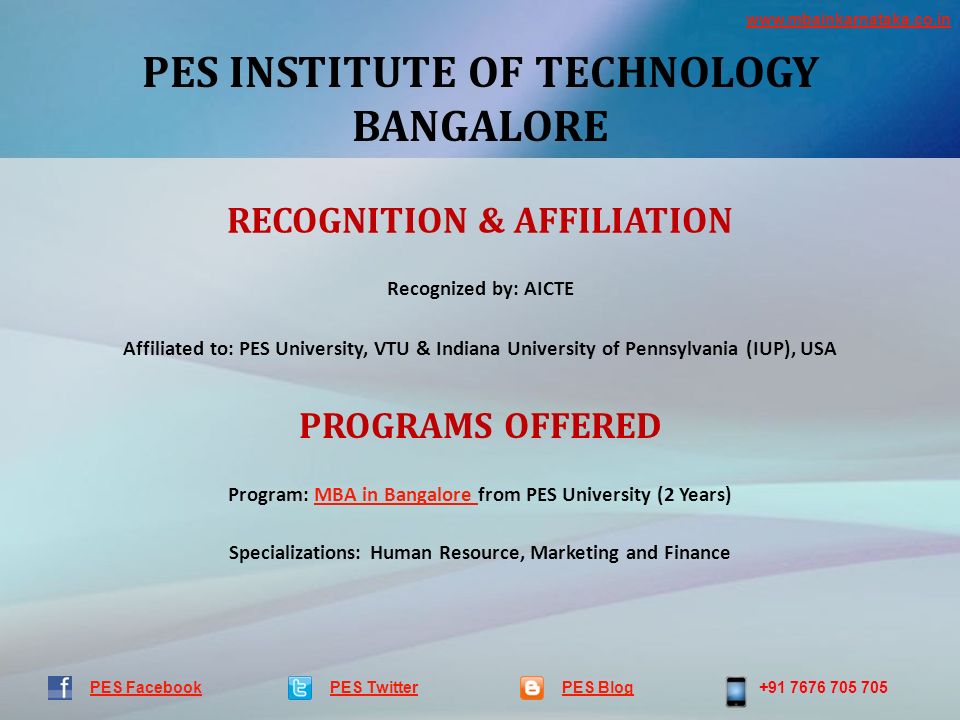 PES INSTITUTE OF TECHNOLOGY BANGALORE PES TwitterPES Blog PES Facebook RECOGNITION & AFFILIATION Recognized by: AICTE Affiliated to: PES University, VTU & Indiana University of Pennsylvania (IUP), USA PROGRAMS OFFERED Program: MBA in Bangalore from PES University (2 Years)MBA in Bangalore Specializations: Human Resource, Marketing and Finance