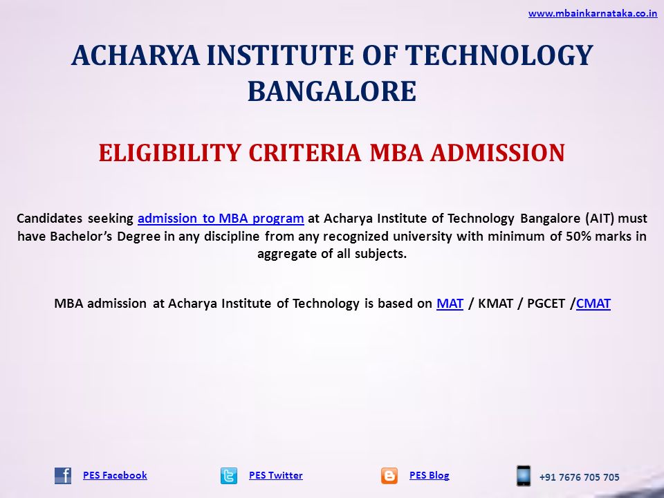 ACHARYA INSTITUTE OF TECHNOLOGY BANGALORE PES TwitterPES Blog   PES Facebook ELIGIBILITY CRITERIA MBA ADMISSION Candidates seeking admission to MBA program at Acharya Institute of Technology Bangalore (AIT) must have Bachelor’s Degree in any discipline from any recognized university with minimum of 50% marks in aggregate of all subjects.admission to MBA program MBA admission at Acharya Institute of Technology is based on MAT / KMAT / PGCET /CMATMATCMAT