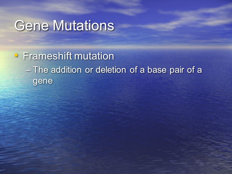 Gene Mutations Frameshift mutation –The addition or deletion of a base pair of a gene Frameshift mutation –The addition or deletion of a base pair of a gene