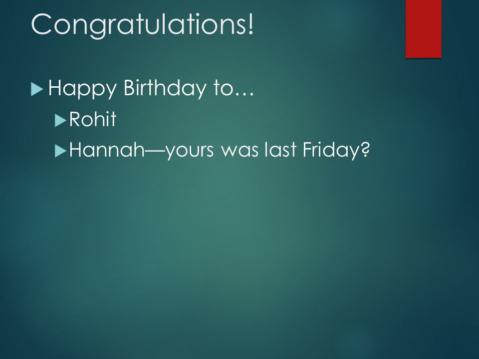 Congratulations!  Happy Birthday to…  Rohit  Hannah—yours was last Friday