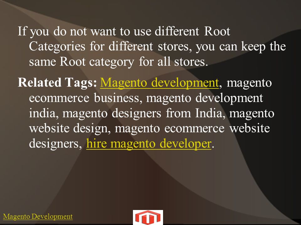 Magento Development If you do not want to use different Root Categories for different stores, you can keep the same Root category for all stores.