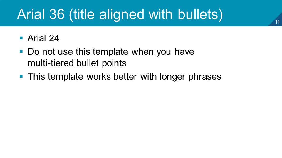 11 Arial 36 (title aligned with bullets)  Arial 24  Do not use this template when you have multi-tiered bullet points  This template works better with longer phrases