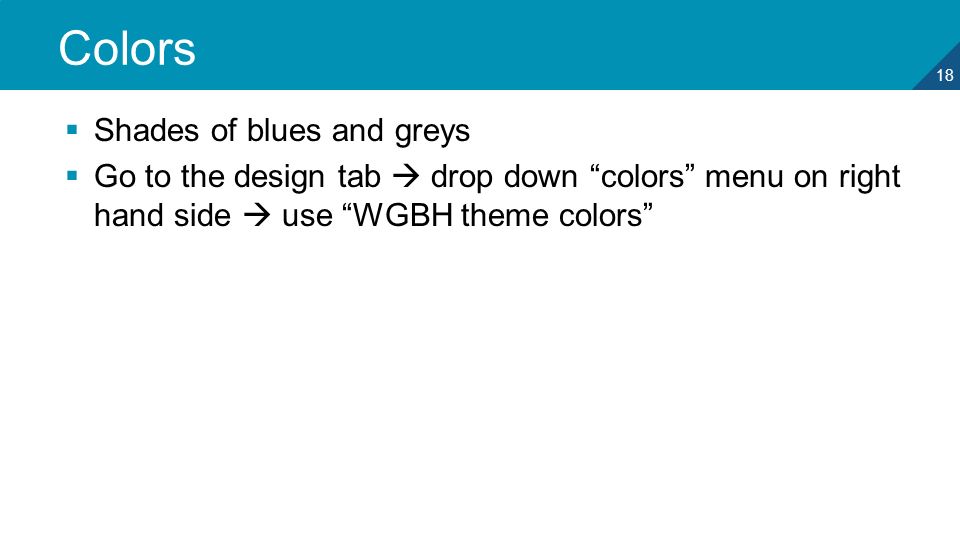 18 Colors  Shades of blues and greys  Go to the design tab  drop down colors menu on right hand side  use WGBH theme colors