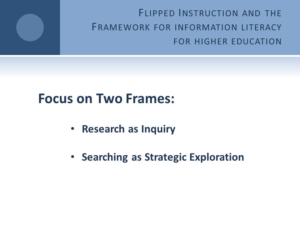 F LIPPED I NSTRUCTION AND THE F RAMEWORK FOR INFORMATION LITERACY FOR HIGHER EDUCATION Research as Inquiry Searching as Strategic Exploration Focus on Two Frames: