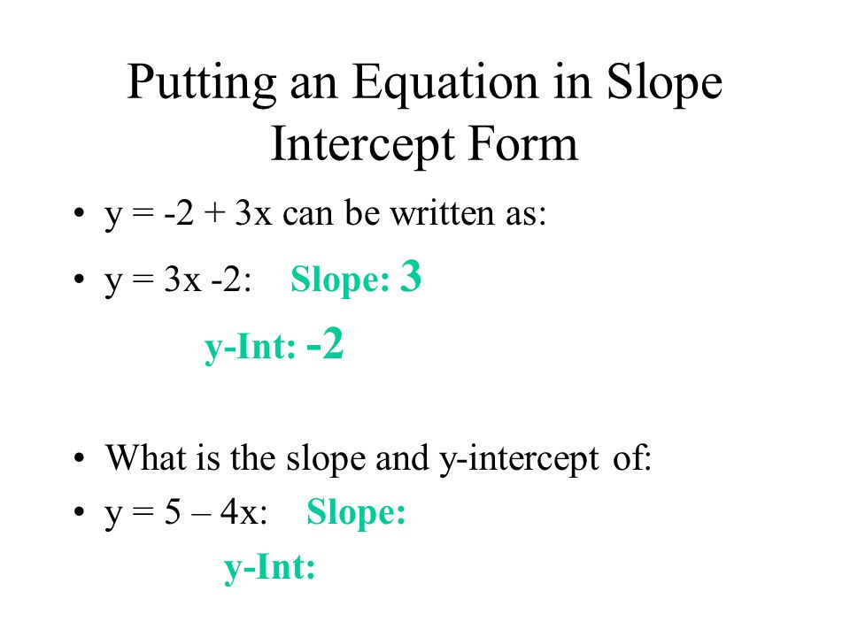 Putting an Equation in Slope Intercept Form y = x can be written as: y = 3x -2: Slope: 3 y-Int: -2 What is the slope and y-intercept of: y = 5 – 4x: Slope: y-Int: