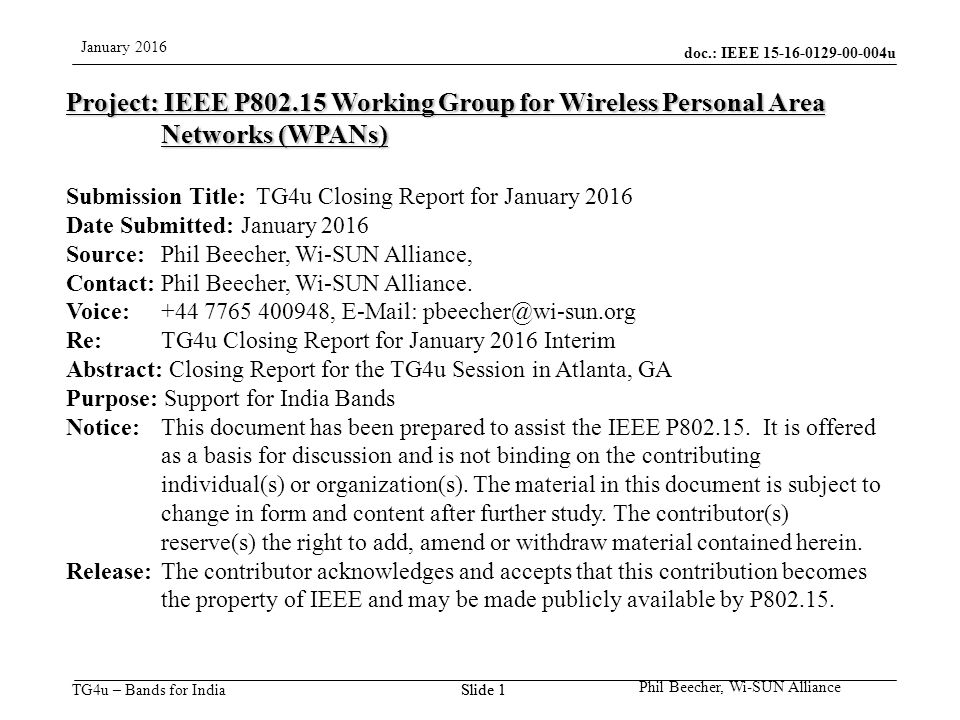 doc.: IEEE u TG4u – Bands for India January 2016 Phil Beecher, Wi-SUN Alliance Slide 1 Project: IEEE P Working Group for Wireless Personal Area Networks (WPANs) Submission Title: TG4u Closing Report for January 2016 Date Submitted: January 2016 Source: Phil Beecher, Wi-SUN Alliance, Contact: Phil Beecher, Wi-SUN Alliance.
