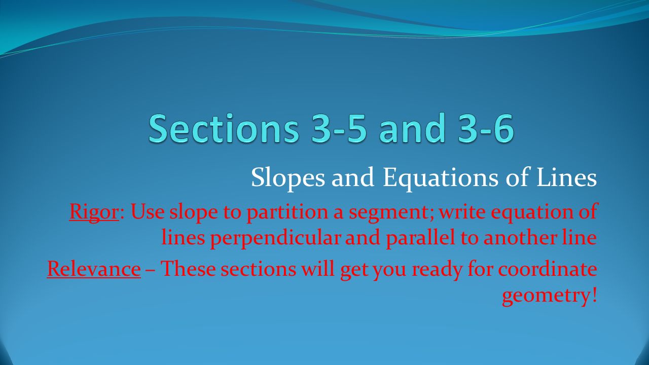 Slopes and Equations of Lines Rigor: Use slope to partition a segment; write equation of lines perpendicular and parallel to another line Relevance – These sections will get you ready for coordinate geometry!