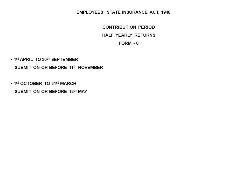 EMPLOYEES’ STATE INSURANCE ACT, 1948 CONTRIBUTION PERIOD HALF YEARLY RETURNS FORM st APRIL TO 30 th SEPTEMBER SUBMIT ON OR BEFORE 11 th NOVEMBER 1 st OCTOBER TO 31 st MARCH SUBMIT ON OR BEFORE 12 th MAY