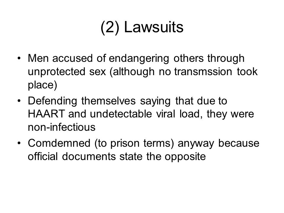 (2) Lawsuits Men accused of endangering others through unprotected sex (although no transmssion took place) Defending themselves saying that due to HAART and undetectable viral load, they were non-infectious Comdemned (to prison terms) anyway because official documents state the opposite