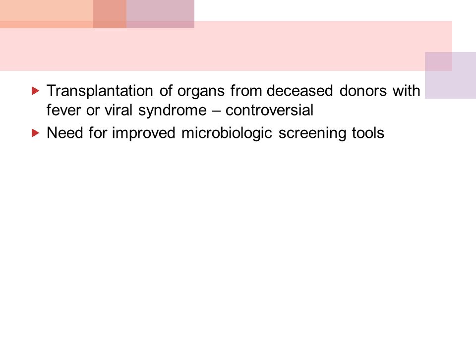  Transplantation of organs from deceased donors with fever or viral syndrome – controversial  Need for improved microbiologic screening tools