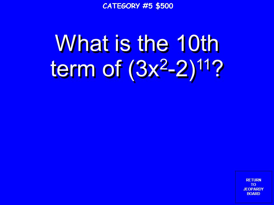 RETURN TO JEOPARDY BOARD What is the 12th term of (x 3 -y 2 ) 11 CATEGORY #5 $400