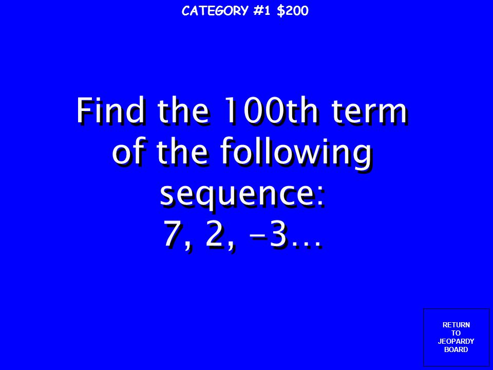 RETURN TO JEOPARDY BOARD CATEGORY #1 $100 Find the 12th term of the following sequence: 4, 11, 18, 25….