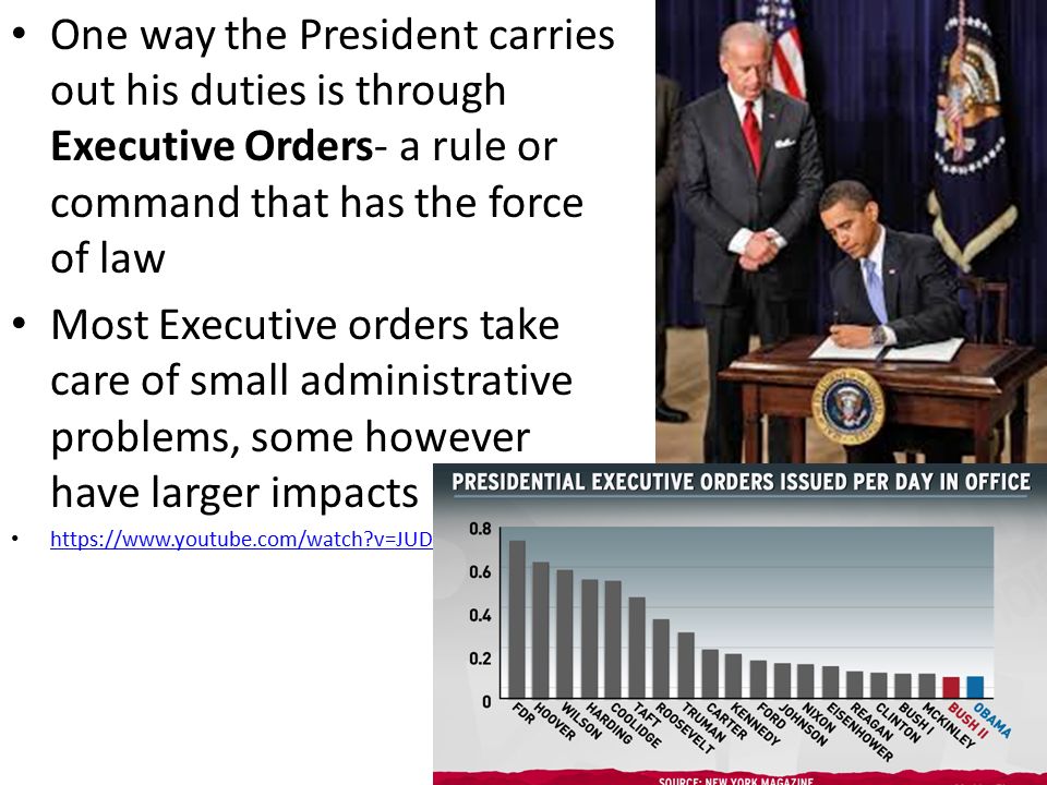 One way the President carries out his duties is through Executive Orders- a rule or command that has the force of law Most Executive orders take care of small administrative problems, some however have larger impacts   v=JUDSeb2zHQ0