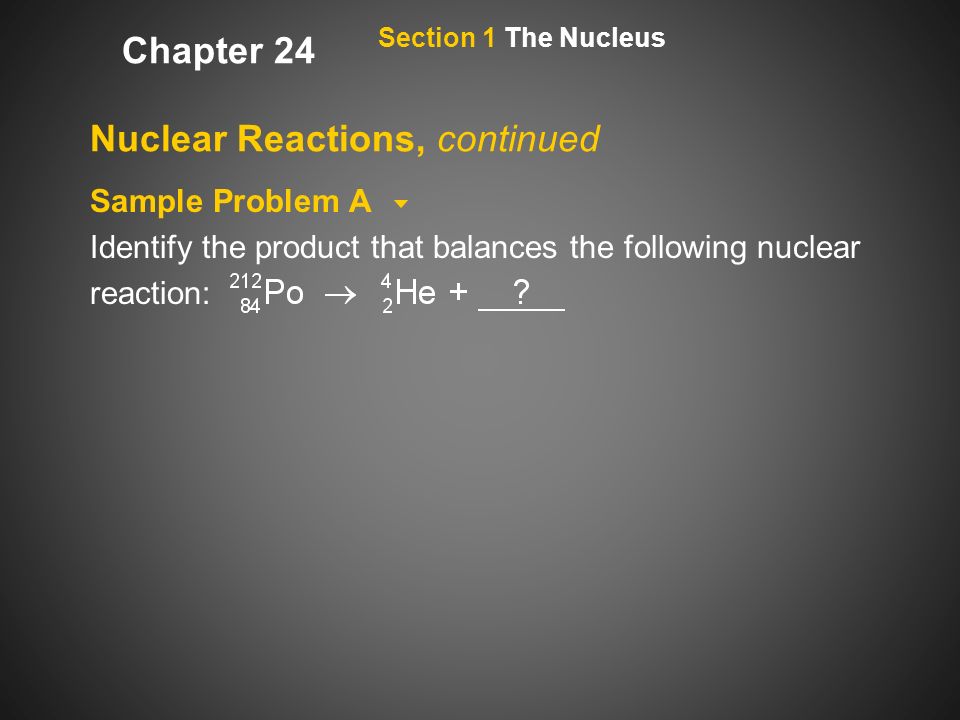 Nuclear Reactions, continued Sample Problem A Identify the product that balances the following nuclear reaction: Section 1 The Nucleus Chapter 24