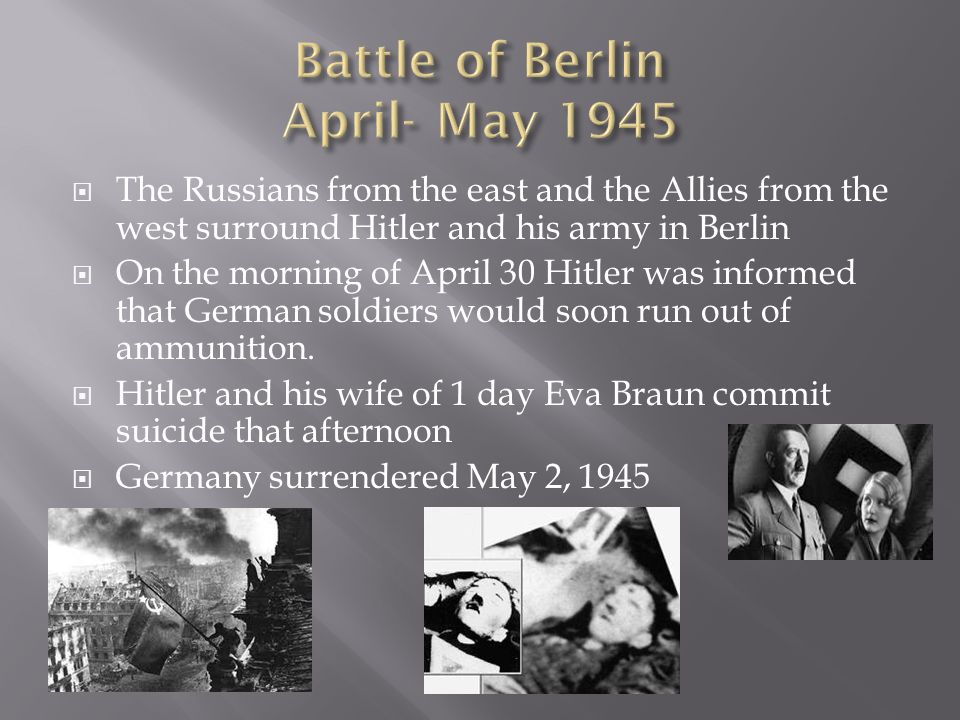  The Russians from the east and the Allies from the west surround Hitler and his army in Berlin  On the morning of April 30 Hitler was informed that German soldiers would soon run out of ammunition.