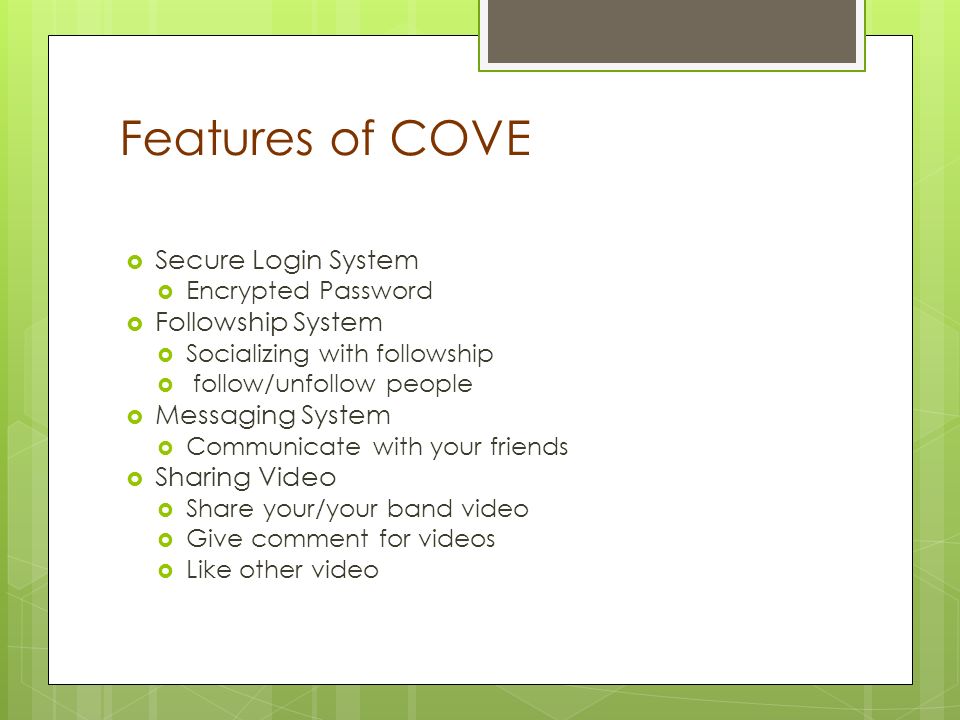 Features of COVE  Secure Login System  Encrypted Password  Followship System  Socializing with followship  follow/unfollow people  Messaging System  Communicate with your friends  Sharing Video  Share your/your band video  Give comment for videos  Like other video