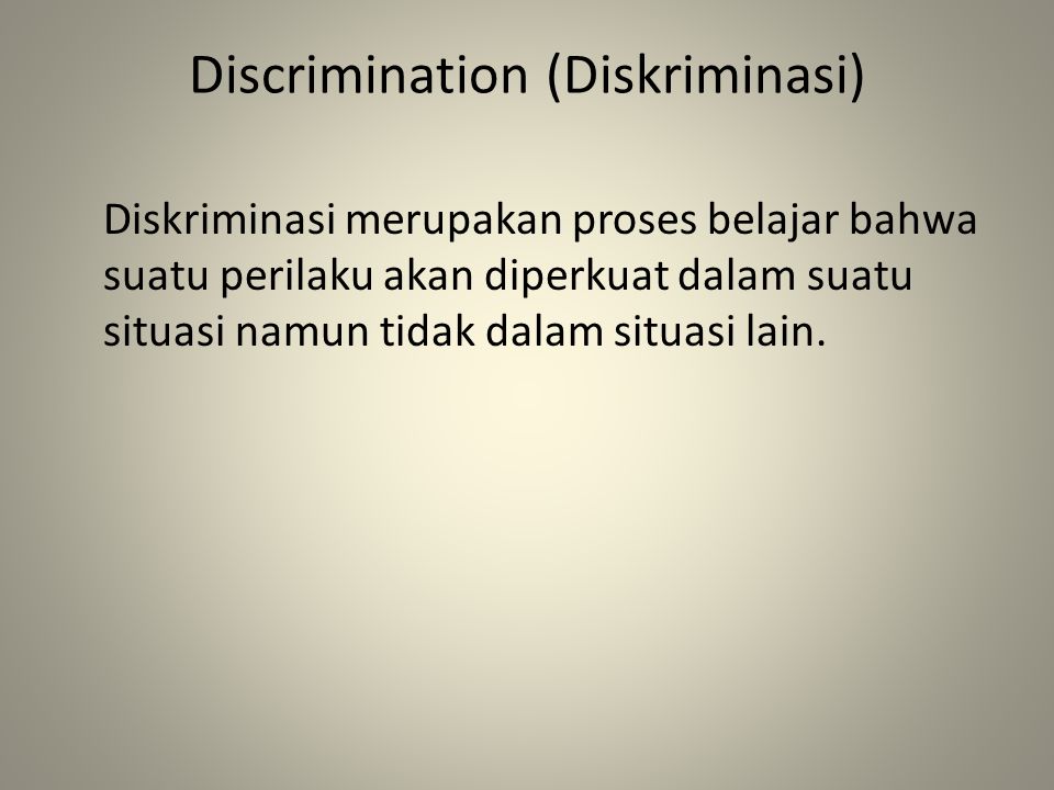 Discrimination (Diskriminasi) Diskriminasi merupakan proses belajar bahwa suatu perilaku akan diperkuat dalam suatu situasi namun tidak dalam situasi lain.