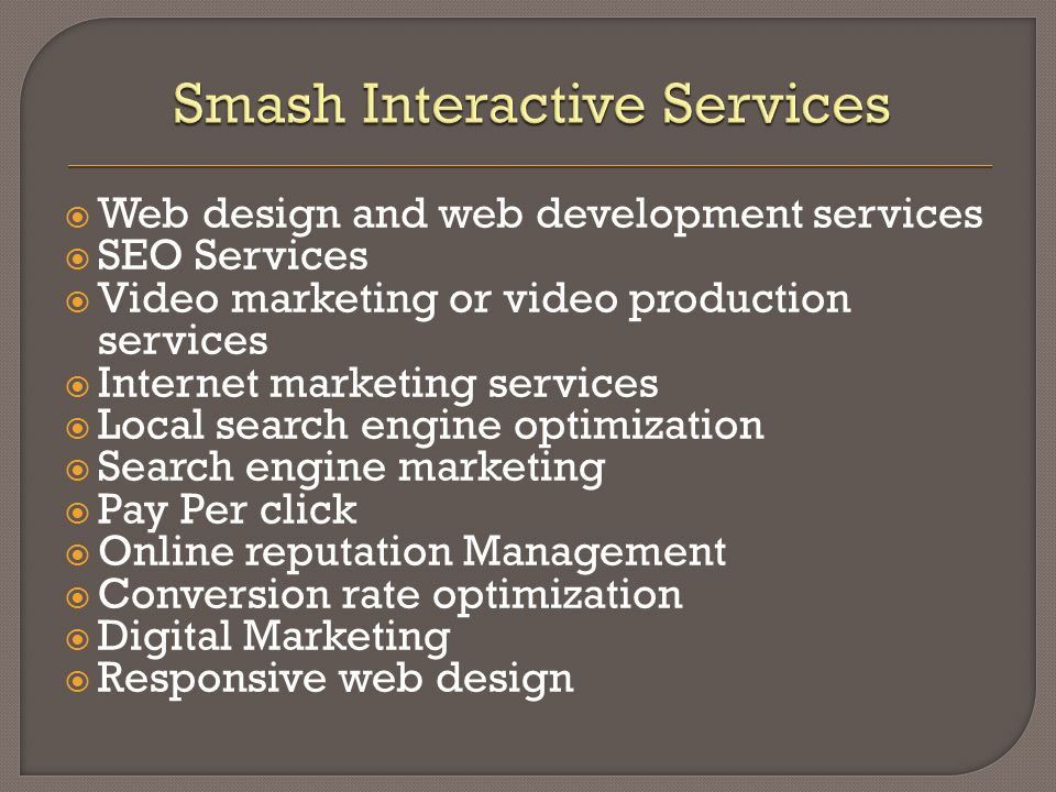  Web design and web development services  SEO Services  Video marketing or video production services  Internet marketing services  Local search engine optimization  Search engine marketing  Pay Per click  Online reputation Management  Conversion rate optimization  Digital Marketing  Responsive web design