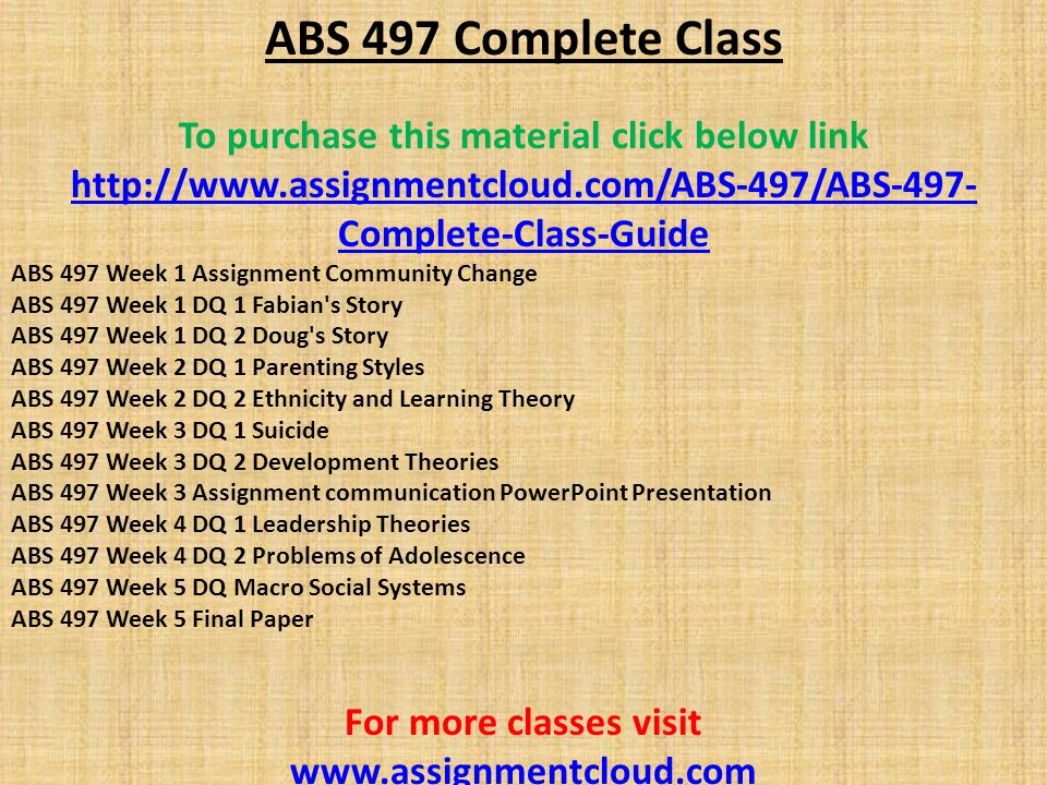 ABS 497 Complete Class To purchase this material click below link   Complete-Class-Guide ABS 497 Week 1 Assignment Community Change ABS 497 Week 1 DQ 1 Fabian s Story ABS 497 Week 1 DQ 2 Doug s Story ABS 497 Week 2 DQ 1 Parenting Styles ABS 497 Week 2 DQ 2 Ethnicity and Learning Theory ABS 497 Week 3 DQ 1 Suicide ABS 497 Week 3 DQ 2 Development Theories ABS 497 Week 3 Assignment communication PowerPoint Presentation ABS 497 Week 4 DQ 1 Leadership Theories ABS 497 Week 4 DQ 2 Problems of Adolescence ABS 497 Week 5 DQ Macro Social Systems ABS 497 Week 5 Final Paper For more classes visit
