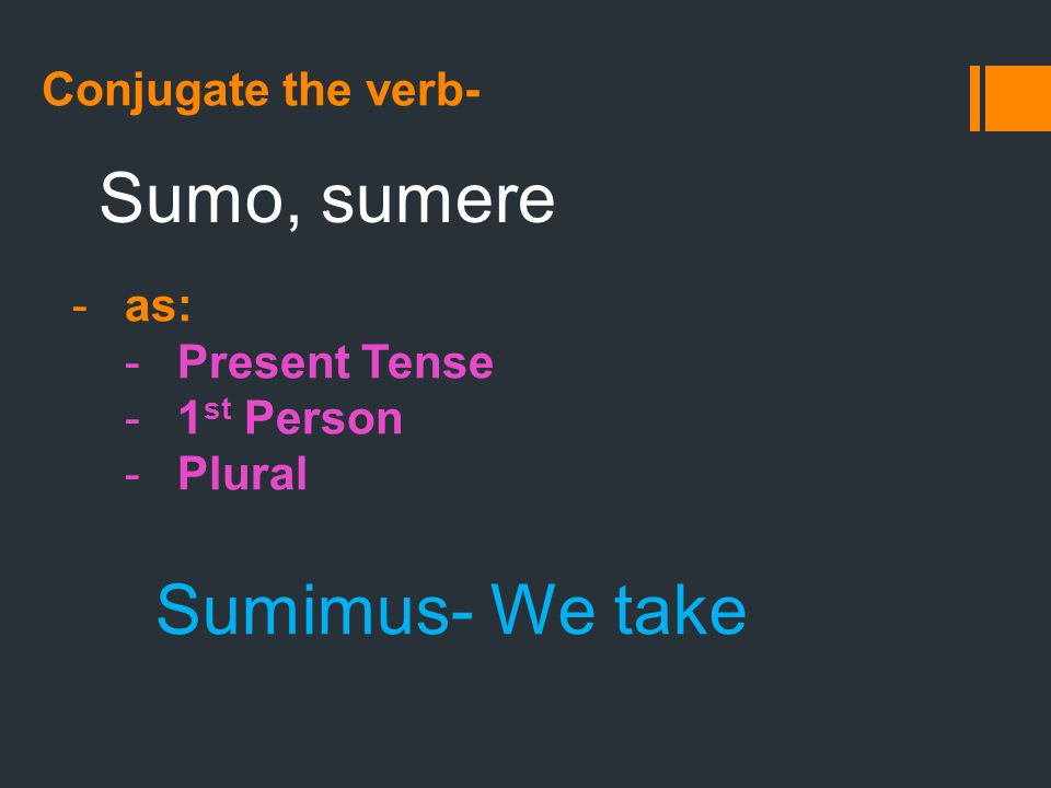 Conjugate the verb- Sumo, sumere -as: -Present Tense -1 st Person -Plural Sumimus- We take