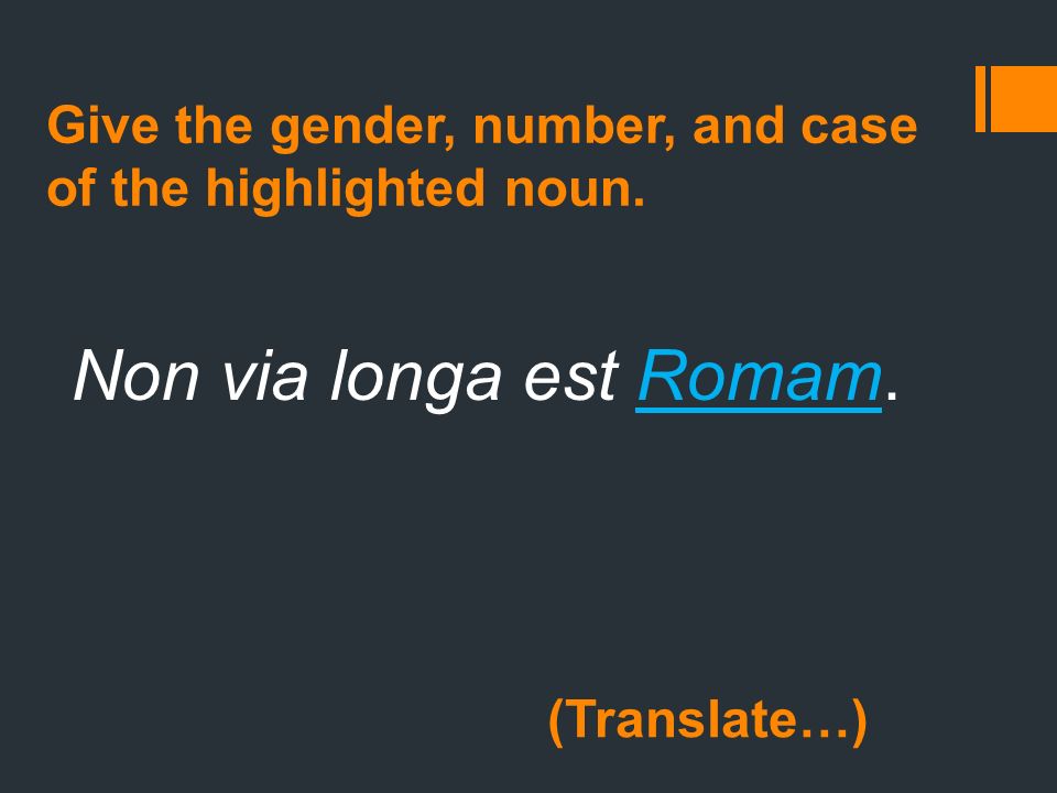 Non via longa est Romam. Give the gender, number, and case of the highlighted noun. (Translate…)