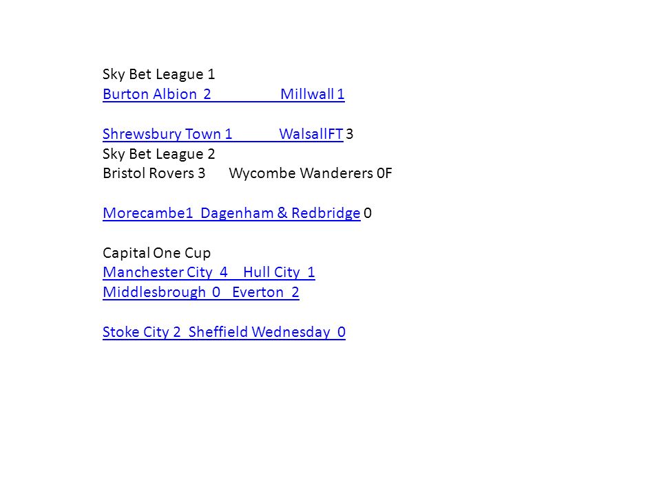 Sky Bet League 1 Burton Albion 2 Millwall 1 Shrewsbury Town 1 WalsallFTShrewsbury Town 1 WalsallFT 3 Sky Bet League 2 Bristol Rovers 3 Wycombe Wanderers 0F Morecambe1 Dagenham & RedbridgeMorecambe1 Dagenham & Redbridge 0 Capital One Cup Manchester City 4 Hull City 1 Middlesbrough 0 Everton 2 Stoke City 2 Sheffield Wednesday 0