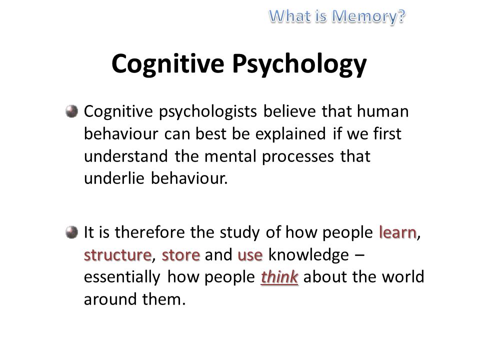 Cognitive Psychology Cognitive psychologists believe that human behaviour can best be explained if we first understand the mental processes that underlie behaviour.