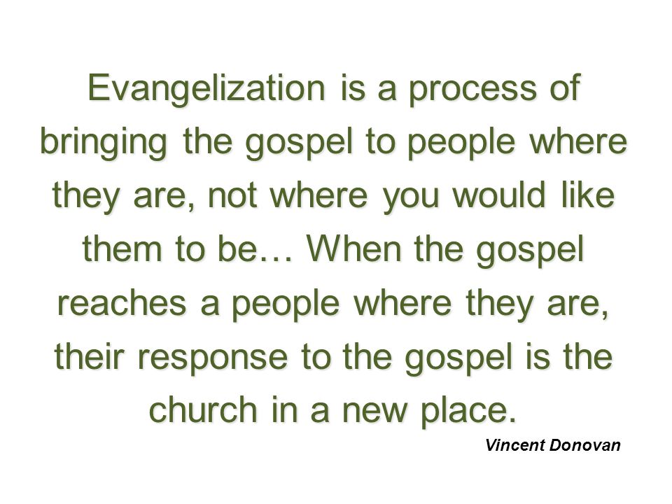Evangelization is a process of bringing the gospel to people where they are, not where you would like them to be… When the gospel reaches a people where they are, their response to the gospel is the church in a new place.