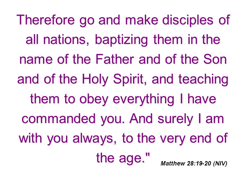 Therefore go and make disciples of all nations, baptizing them in the name of the Father and of the Son and of the Holy Spirit, and teaching them to obey everything I have commanded you.