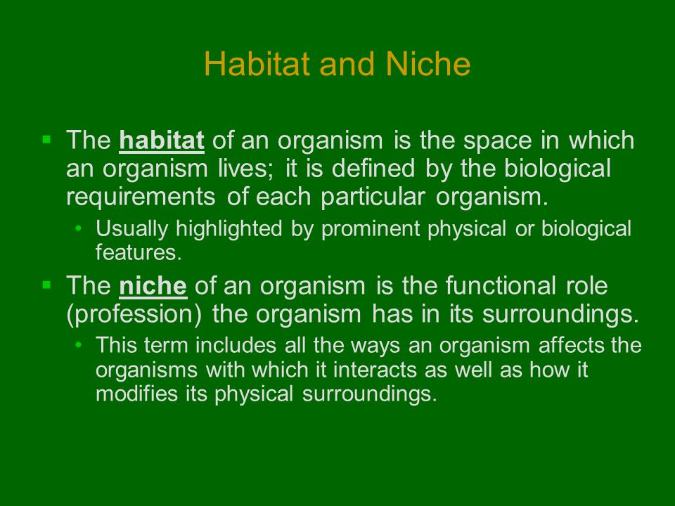 Habitat and Niche  The habitat of an organism is the space in which an organism lives; it is defined by the biological requirements of each particular organism.