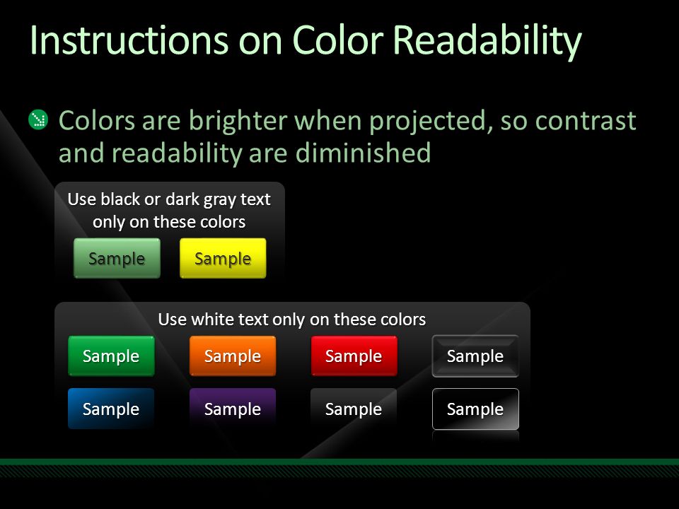Use white text only on these colors Instructions on Color Readability Colors are brighter when projected, so contrast and readability are diminished SampleSampleSampleSampleSampleSample Sample Sample SampleSample SampleSampleSampleSample Use black or dark gray text only on these colors