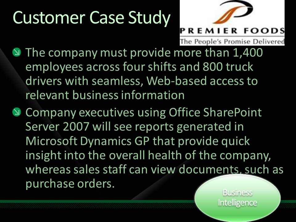 Customer Case Study The company must provide more than 1,400 employees across four shifts and 800 truck drivers with seamless, Web-based access to relevant business information Company executives using Office SharePoint Server 2007 will see reports generated in Microsoft Dynamics GP that provide quick insight into the overall health of the company, whereas sales staff can view documents, such as purchase orders.