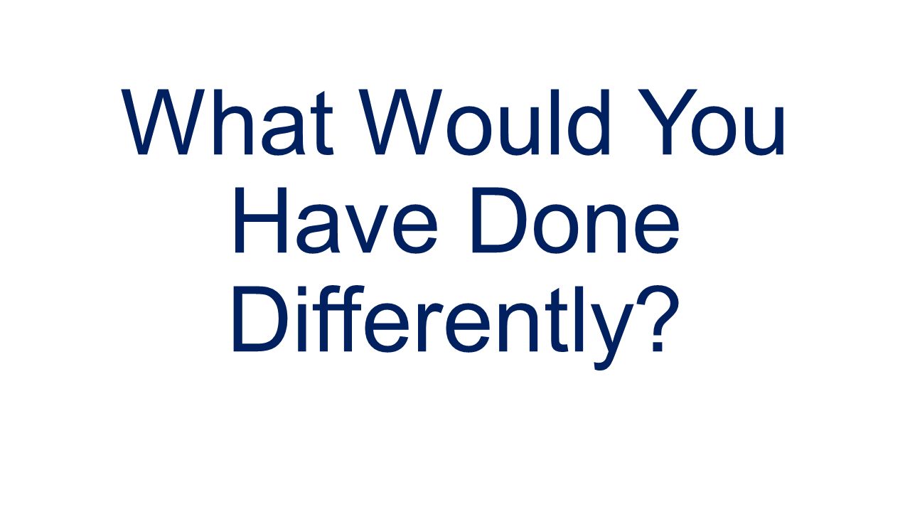 What Would You Have Done Differently