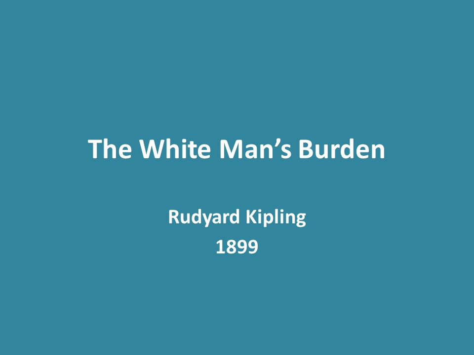 The White Man’s Burden Rudyard Kipling In Commemoration of successful U.S. imperialism in the