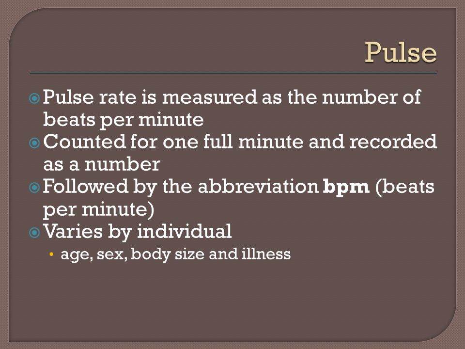  Pulse rate is measured as the number of beats per minute  Counted for one full minute and recorded as a number  Followed by the abbreviation bpm (beats per minute)  Varies by individual age, sex, body size and illness