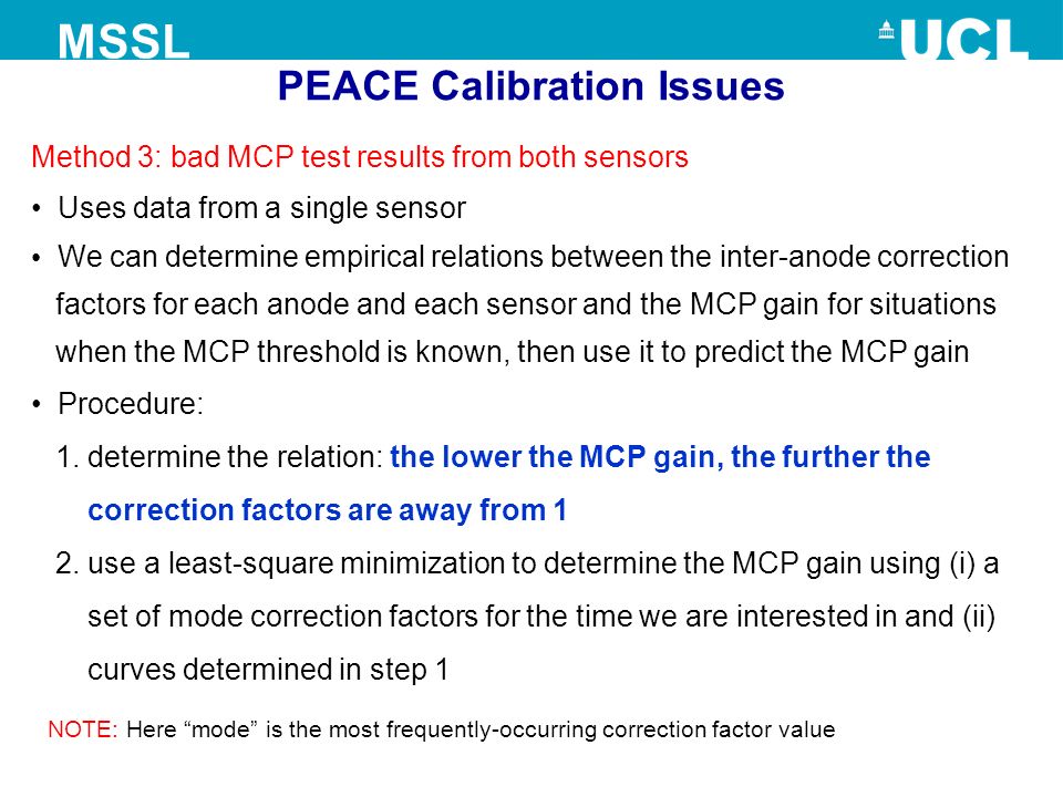 PEACE Calibration Issues MSSL Uses data from a single sensor We can determine empirical relations between the inter-anode correction factors for each anode and each sensor and the MCP gain for situations when the MCP threshold is known, then use it to predict the MCP gain Procedure: 1.