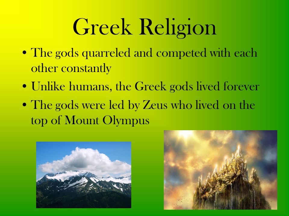 Greek Religion The gods quarreled and competed with each other constantly Unlike humans, the Greek gods lived forever The gods were led by Zeus who lived on the top of Mount Olympus