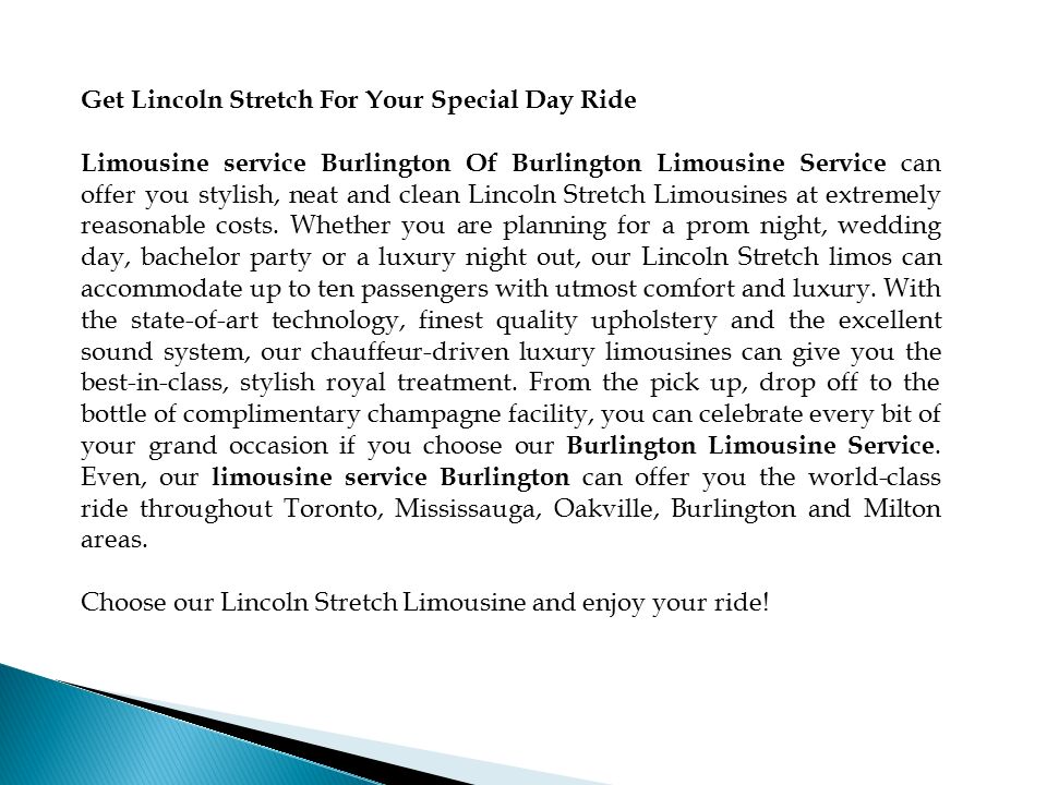 Get Lincoln Stretch For Your Special Day Ride Limousine service Burlington Of Burlington Limousine Service can offer you stylish, neat and clean Lincoln Stretch Limousines at extremely reasonable costs.