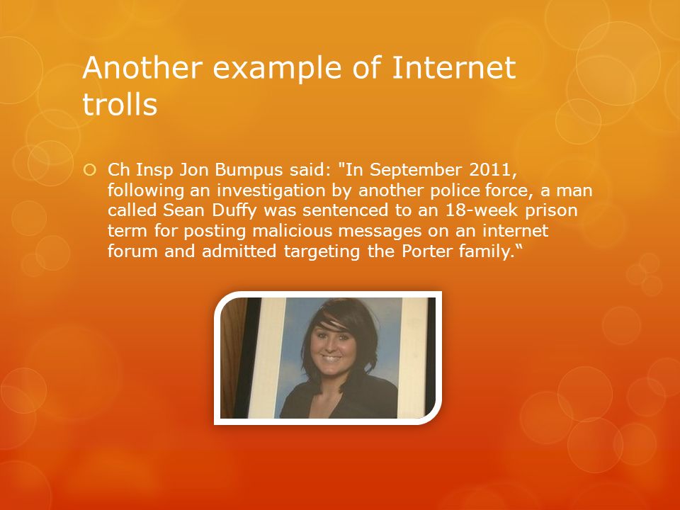 Another example of Internet trolls  Ch Insp Jon Bumpus said: In September 2011, following an investigation by another police force, a man called Sean Duffy was sentenced to an 18-week prison term for posting malicious messages on an internet forum and admitted targeting the Porter family.